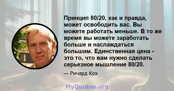 Принцип 80/20, как и правда, может освободить вас. Вы можете работать меньше. В то же время вы можете заработать больше и наслаждаться большим. Единственная цена - это то, что вам нужно сделать серьезное мышление 80/20.