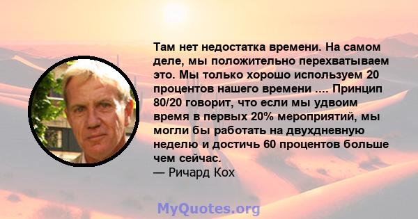 Там нет недостатка времени. На самом деле, мы положительно перехватываем это. Мы только хорошо используем 20 процентов нашего времени .... Принцип 80/20 говорит, что если мы удвоим время в первых 20% мероприятий, мы