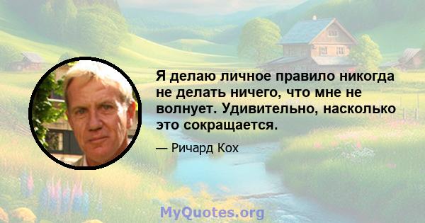 Я делаю личное правило никогда не делать ничего, что мне не волнует. Удивительно, насколько это сокращается.