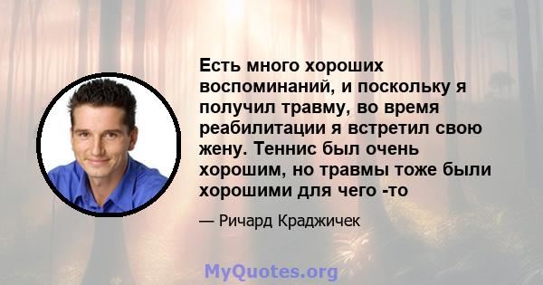 Есть много хороших воспоминаний, и поскольку я получил травму, во время реабилитации я встретил свою жену. Теннис был очень хорошим, но травмы тоже были хорошими для чего -то