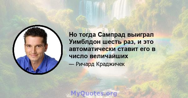 Но тогда Сампрад выиграл Уимблдон шесть раз, и это автоматически ставит его в число величайших