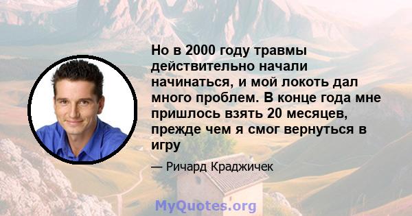 Но в 2000 году травмы действительно начали начинаться, и мой локоть дал много проблем. В конце года мне пришлось взять 20 месяцев, прежде чем я смог вернуться в игру