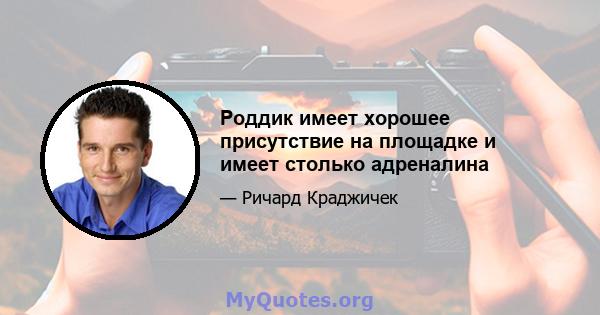 Роддик имеет хорошее присутствие на площадке и имеет столько адреналина