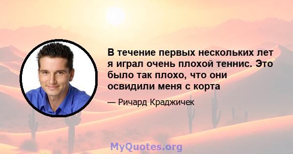 В течение первых нескольких лет я играл очень плохой теннис. Это было так плохо, что они освидили меня с корта