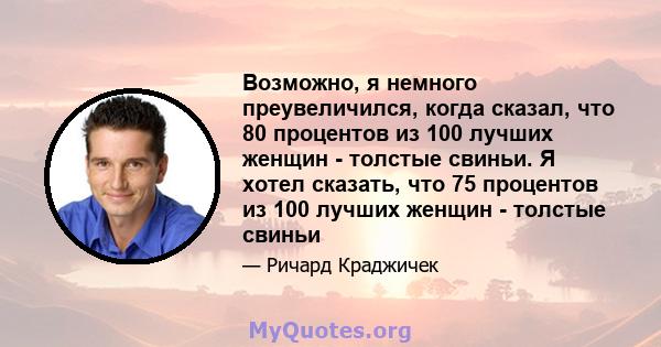 Возможно, я немного преувеличился, когда сказал, что 80 процентов из 100 лучших женщин - толстые свиньи. Я хотел сказать, что 75 процентов из 100 лучших женщин - толстые свиньи