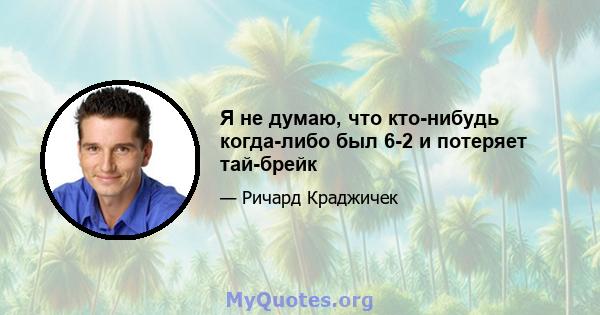 Я не думаю, что кто-нибудь когда-либо был 6-2 и потеряет тай-брейк