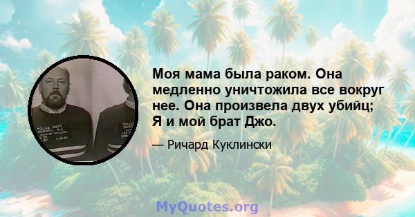 Моя мама была раком. Она медленно уничтожила все вокруг нее. Она произвела двух убийц; Я и мой брат Джо.