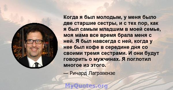 Когда я был молодым, у меня было две старшие сестры, и с тех пор, как я был самым младшим в моей семье, моя мама все время брала меня с ней. Я был навсегда с ней, когда у нее был кофе в середине дня со своими тремя