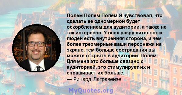 Полем Полем Полем Я чувствовал, что сделать ее одномерной будет оскорблением для аудитории, а также не так интересно. У всех разрушительных людей есть внутренняя сторона, и чем более трехмерные ваши персонажи на экране, 