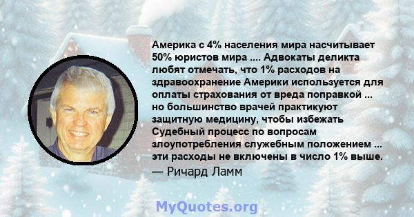 Америка с 4% населения мира насчитывает 50% юристов мира .... Адвокаты деликта любят отмечать, что 1% расходов на здравоохранение Америки используется для оплаты страхования от вреда поправкой ... но большинство врачей