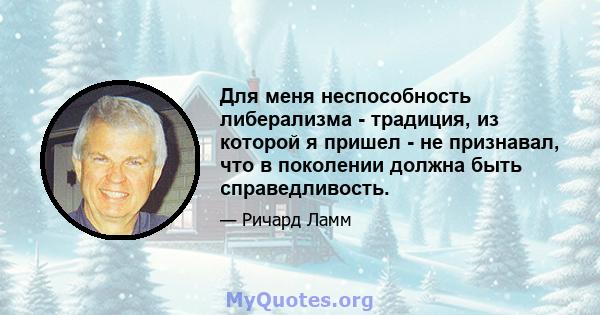 Для меня неспособность либерализма - традиция, из которой я пришел - не признавал, что в поколении должна быть справедливость.