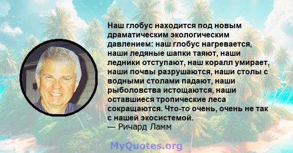 Наш глобус находится под новым драматическим экологическим давлением: наш глобус нагревается, наши ледяные шапки таяют, наши ледники отступают, наш коралл умирает, наши почвы разрушаются, наши столы с водными столами