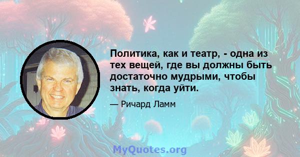 Политика, как и театр, - одна из тех вещей, где вы должны быть достаточно мудрыми, чтобы знать, когда уйти.