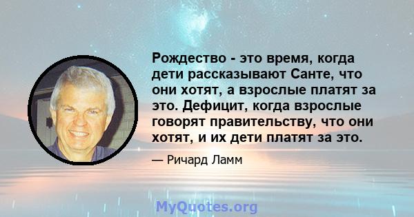 Рождество - это время, когда дети рассказывают Санте, что они хотят, а взрослые платят за это. Дефицит, когда взрослые говорят правительству, что они хотят, и их дети платят за это.