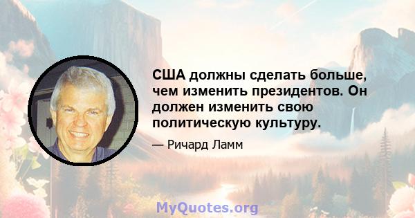 США должны сделать больше, чем изменить президентов. Он должен изменить свою политическую культуру.