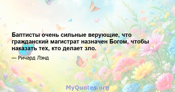 Баптисты очень сильные верующие, что гражданский магистрат назначен Богом, чтобы наказать тех, кто делает зло.