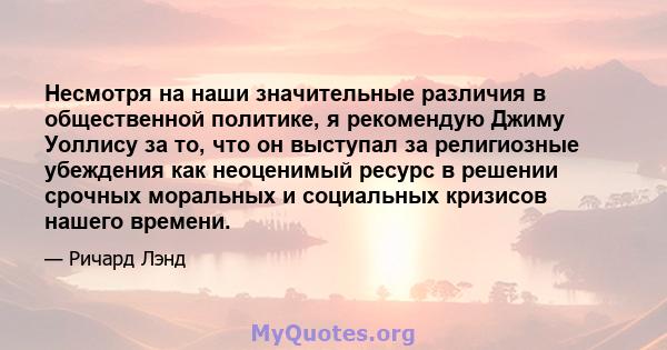 Несмотря на наши значительные различия в общественной политике, я рекомендую Джиму Уоллису за то, что он выступал за религиозные убеждения как неоценимый ресурс в решении срочных моральных и социальных кризисов нашего