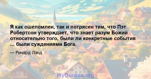 Я как ошеломлен, так и потрясен тем, что Пэт Робертсон утверждает, что знает разум Божий относительно того, были ли конкретные события ... были суждениями Бога.