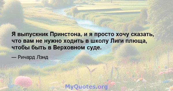 Я выпускник Принстона, и я просто хочу сказать, что вам не нужно ходить в школу Лиги плюща, чтобы быть в Верховном суде.