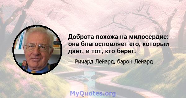 Доброта похожа на милосердие: она благословляет его, который дает, и тот, кто берет.