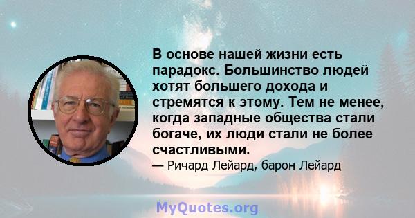 В основе нашей жизни есть парадокс. Большинство людей хотят большего дохода и стремятся к этому. Тем не менее, когда западные общества стали богаче, их люди стали не более счастливыми.