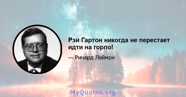 Рэй Гартон никогда не перестает идти на горло!