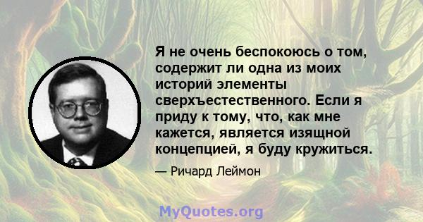 Я не очень беспокоюсь о том, содержит ли одна из моих историй элементы сверхъестественного. Если я приду к тому, что, как мне кажется, является изящной концепцией, я буду кружиться.