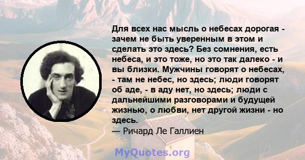 Для всех нас мысль о небесах дорогая - зачем не быть уверенным в этом и сделать это здесь? Без сомнения, есть небеса, и это тоже, но это так далеко - и вы близки. Мужчины говорят о небесах, - там не небес, но здесь;