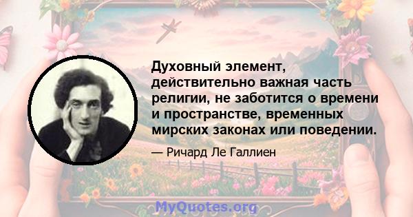 Духовный элемент, действительно важная часть религии, не заботится о времени и пространстве, временных мирских законах или поведении.