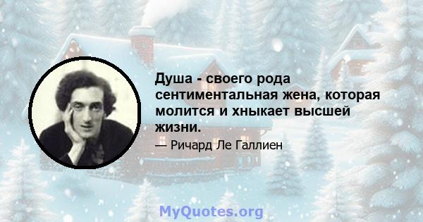 Душа - своего рода сентиментальная жена, которая молится и хныкает высшей жизни.