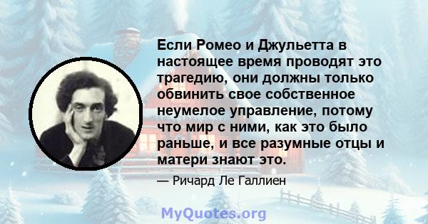 Если Ромео и Джульетта в настоящее время проводят это трагедию, они должны только обвинить свое собственное неумелое управление, потому что мир с ними, как это было раньше, и все разумные отцы и матери знают это.