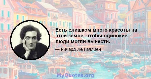 Есть слишком много красоты на этой земле, чтобы одинокие люди могли вынести.