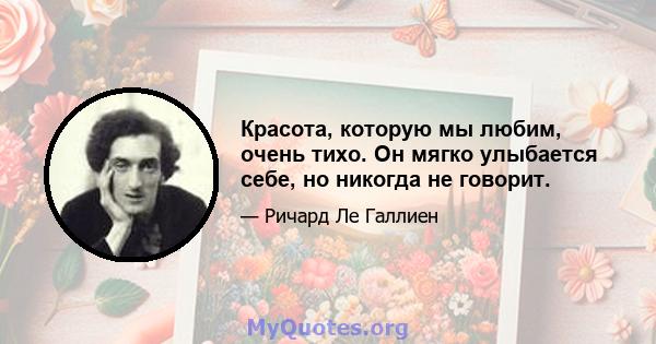 Красота, которую мы любим, очень тихо. Он мягко улыбается себе, но никогда не говорит.