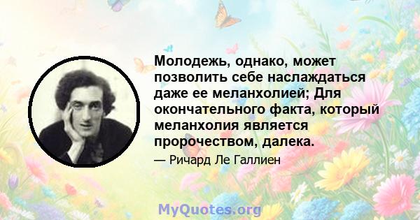 Молодежь, однако, может позволить себе наслаждаться даже ее меланхолией; Для окончательного факта, который меланхолия является пророчеством, далека.