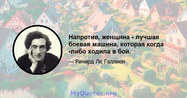 Напротив, женщина - лучшая боевая машина, которая когда -либо ходила в бой.