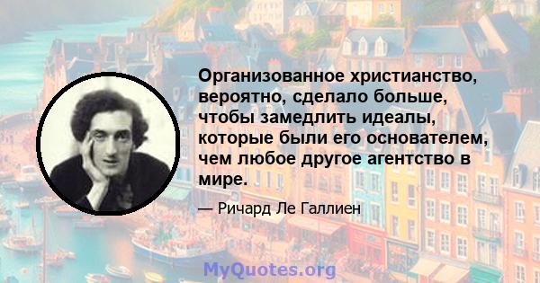 Организованное христианство, вероятно, сделало больше, чтобы замедлить идеалы, которые были его основателем, чем любое другое агентство в мире.