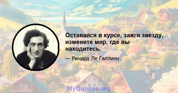 Оставайся в курсе, зажги звезду, измените мир, где вы находитесь.