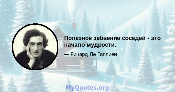 Полезное забвение соседей - это начало мудрости.