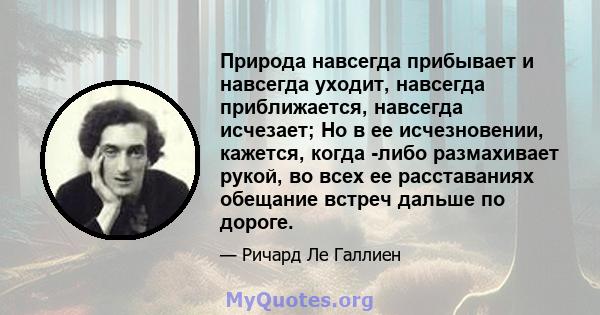 Природа навсегда прибывает и навсегда уходит, навсегда приближается, навсегда исчезает; Но в ее исчезновении, кажется, когда -либо размахивает рукой, во всех ее расставаниях обещание встреч дальше по дороге.