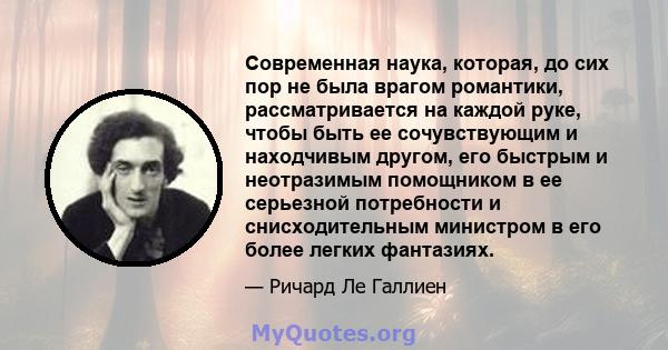 Современная наука, которая, до сих пор не была врагом романтики, рассматривается на каждой руке, чтобы быть ее сочувствующим и находчивым другом, его быстрым и неотразимым помощником в ее серьезной потребности и