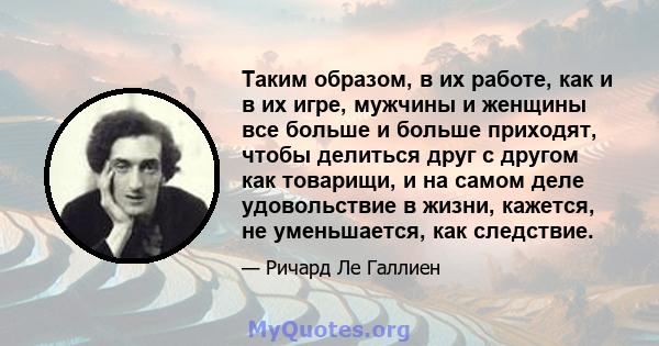 Таким образом, в их работе, как и в их игре, мужчины и женщины все больше и больше приходят, чтобы делиться друг с другом как товарищи, и на самом деле удовольствие в жизни, кажется, не уменьшается, как следствие.