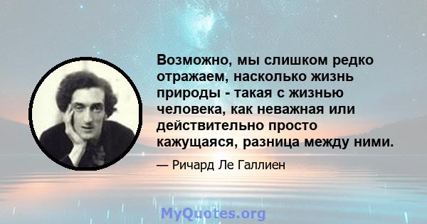 Возможно, мы слишком редко отражаем, насколько жизнь природы - такая с жизнью человека, как неважная или действительно просто кажущаяся, разница между ними.