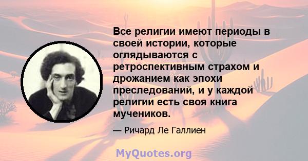 Все религии имеют периоды в своей истории, которые оглядываются с ретроспективным страхом и дрожанием как эпохи преследований, и у каждой религии есть своя книга мучеников.