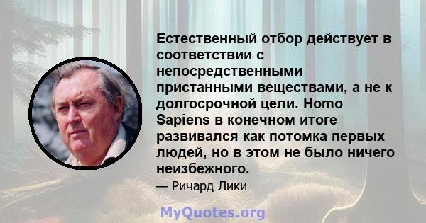 Естественный отбор действует в соответствии с непосредственными пристанными веществами, а не к долгосрочной цели. Homo Sapiens в конечном итоге развивался как потомка первых людей, но в этом не было ничего неизбежного.