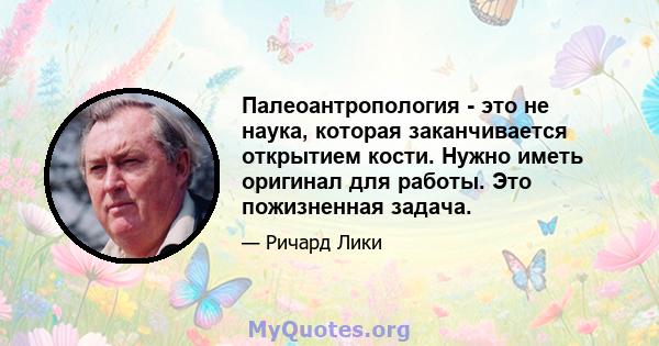 Палеоантропология - это не наука, которая заканчивается открытием кости. Нужно иметь оригинал для работы. Это пожизненная задача.