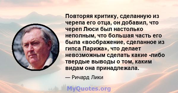 Повторяя критику, сделанную из черепа его отца, он добавил, что череп Люси был настолько неполным, что большая часть его была «воображение, сделанное из гипса Парижа», что делает невозможным сделать какие -либо твердые