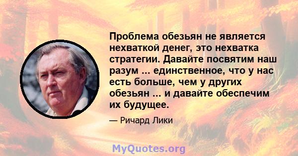 Проблема обезьян не является нехваткой денег, это нехватка стратегии. Давайте посвятим наш разум ... единственное, что у нас есть больше, чем у других обезьян ... и давайте обеспечим их будущее.