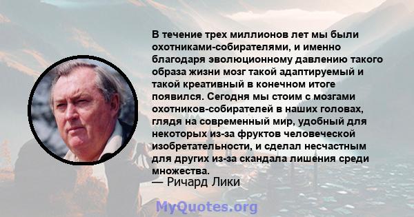 В течение трех миллионов лет мы были охотниками-собирателями, и именно благодаря эволюционному давлению такого образа жизни мозг такой адаптируемый и такой креативный в конечном итоге появился. Сегодня мы стоим с