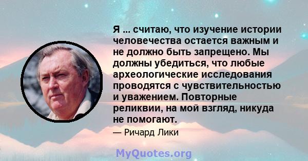 Я ... считаю, что изучение истории человечества остается важным и не должно быть запрещено. Мы должны убедиться, что любые археологические исследования проводятся с чувствительностью и уважением. Повторные реликвии, на