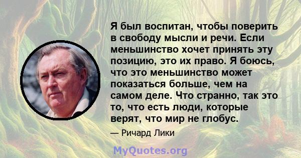 Я был воспитан, чтобы поверить в свободу мысли и речи. Если меньшинство хочет принять эту позицию, это их право. Я боюсь, что это меньшинство может показаться больше, чем на самом деле. Что странно, так это то, что есть 